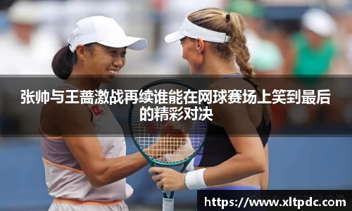 张帅与王蔷激战再续谁能在网球赛场上笑到最后的精彩对决